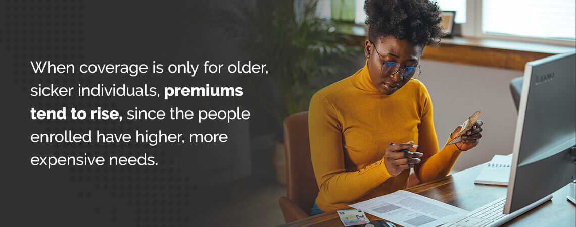 When coverage is only for older, sicker individuals, premiums tend to rise, since the people enrolled have higher, more expensive needs.